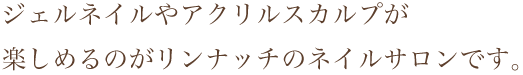 ジェルネイルやアクリルスカルプや話題のボディジュエリーも楽しめるのがリンナッチのネイルサロンです。